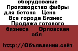 оборудование Производство фибры для бетона › Цена ­ 100 - Все города Бизнес » Продажа готового бизнеса   . Орловская обл.